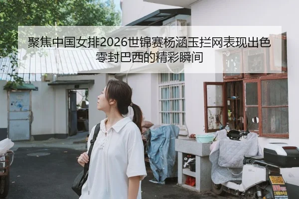 聚焦中国女排2026世锦赛杨涵玉拦网表现出色零封巴西的精彩瞬间