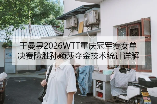 王曼昱2026WTT重庆冠军赛女单决赛险胜孙颖莎夺金技术统计详解