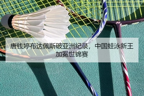唐钱婷布达佩斯破亚洲纪录，中国蛙泳新王加冕世锦赛